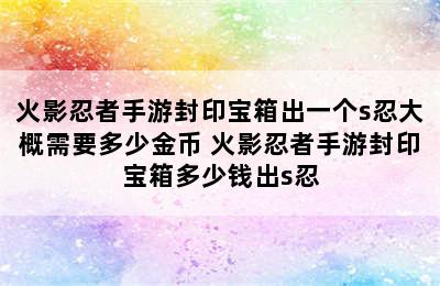 火影忍者手游封印宝箱出一个s忍大概需要多少金币 火影忍者手游封印宝箱多少钱出s忍